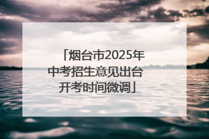 烟台市2025年中考招生意见出台 开考时间微调