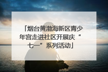烟台黄渤海新区青少年宫走进社区开展庆“七一”系列活动