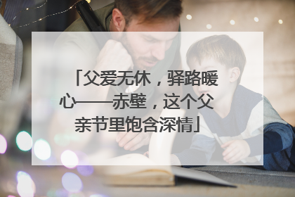 父爱无休，驿路暖心——赤壁，这个父亲节里饱含深情