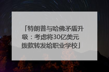 特朗普与哈佛矛盾升级：考虑将30亿美元拨款转发给职业学校