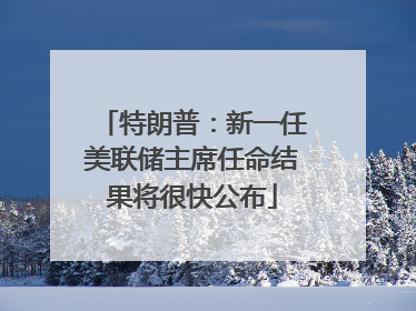 特朗普：新一任美联储主席任命结果将很快公布