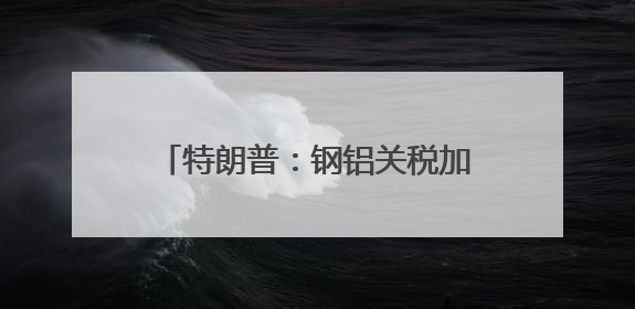 特朗普：钢铝关税加倍 欧盟加拿大：强烈遗憾！强烈反对！