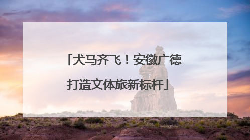 犬马齐飞！安徽广德打造文体旅新标杆