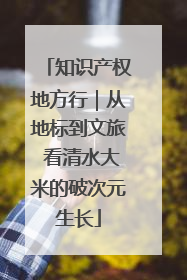 知识产权地方行｜从地标到文旅 看清水大米的破次元生长