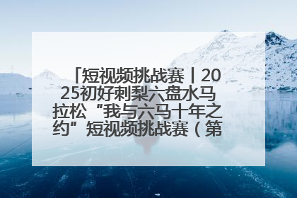 短视频挑战赛丨2025初好刺梨六盘水马拉松“我与六马十年之约”短视频挑战赛（第一阶段）即将开启