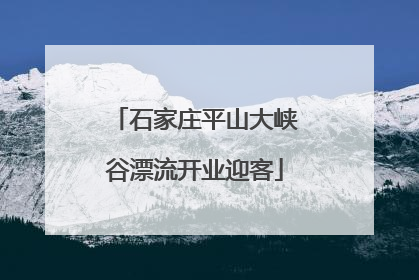 石家庄平山大峡谷漂流开业迎客