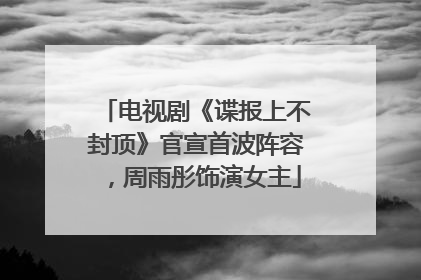 电视剧《谍报上不封顶》官宣首波阵容，周雨彤饰演女主