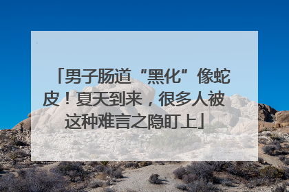 男子肠道“黑化”像蛇皮！夏天到来，很多人被这种难言之隐盯上