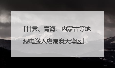 甘肃、青海、内蒙古等地绿电送入粤港澳大湾区