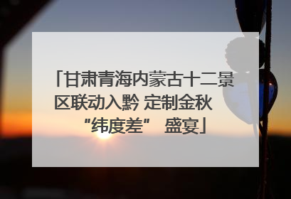 甘肃青海内蒙古十二景区联动入黔 定制金秋 “纬度差” 盛宴