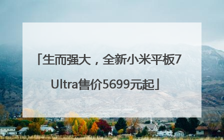 生而强大，全新小米平板7 Ultra售价5699元起