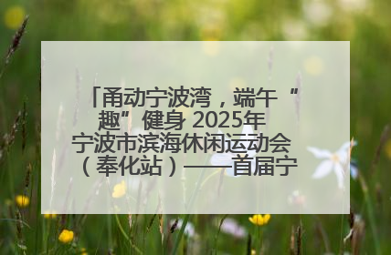 甬动宁波湾，端午“趣”健身 2025年宁波市滨海休闲运动会（奉化站）——首届宁波湾海洋运动会盛