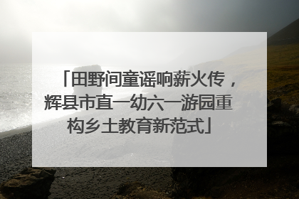田野间童谣响薪火传，辉县市直一幼六一游园重构乡土教育新范式