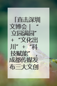 直击深圳文博会｜“立园满园”+“文化出川”+“科技赋能”，成都传媒发布三大文创领域合作清单