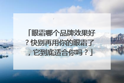 眼霜哪个品牌效果好？快别再用你的眼霜了，它到底适合你吗？