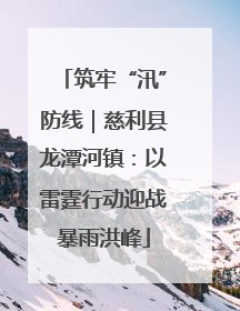 筑牢“汛”防线｜慈利县龙潭河镇：以雷霆行动迎战暴雨洪峰