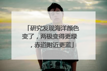 研究发现海洋颜色变了，两极变得更绿，赤道附近更蓝