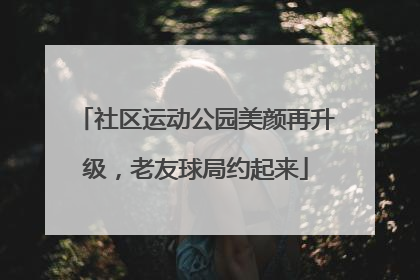 社区运动公园美颜再升级，老友球局约起来