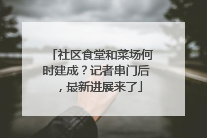 社区食堂和菜场何时建成？记者串门后，最新进展来了