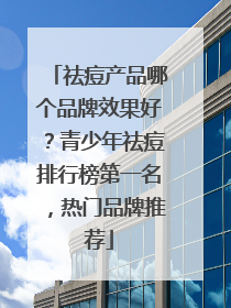 祛痘产品哪个品牌效果好？青少年祛痘排行榜第一名，热门品牌推荐