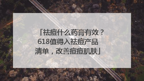 祛痘什么药膏有效？618值得入祛痘产品清单，改善痘痘肌肤