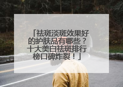 祛斑淡斑效果好的护肤品有哪些？十大美白祛斑排行榜口碑炸裂！