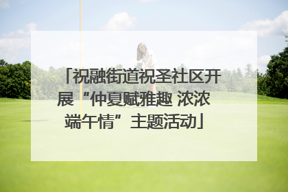 祝融街道祝圣社区开展“仲夏赋雅趣 浓浓端午情”主题活动