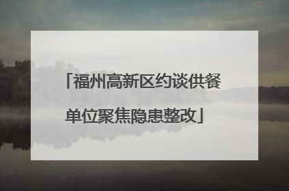福州高新区约谈供餐单位聚焦隐患整改