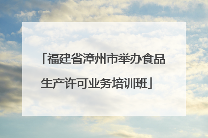 福建省漳州市举办食品生产许可业务培训班