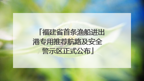 福建省首条渔船进出港专用推荐航路及安全警示区正式公布