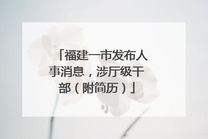 福建一市发布人事消息，涉厅级干部（附简历）