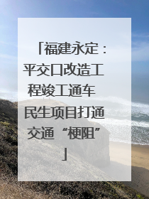福建永定：平交口改造工程竣工通车 民生项目打通交通“梗阻”