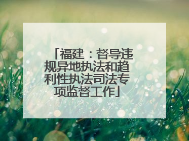 福建：督导违规异地执法和趋利性执法司法专项监督工作