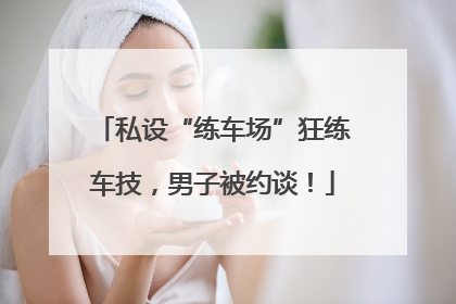 私设“练车场”狂练车技，男子被约谈！