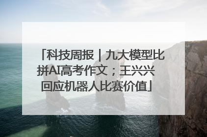 科技周报｜九大模型比拼AI高考作文；王兴兴回应机器人比赛价值