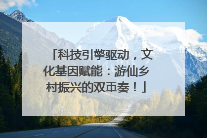 科技引擎驱动，文化基因赋能：游仙乡村振兴的双重奏！