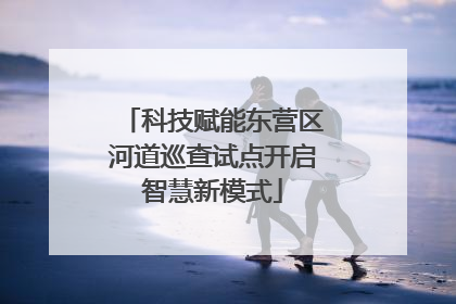 科技赋能东营区河道巡查试点开启智慧新模式