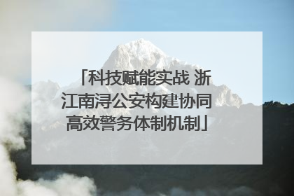 科技赋能实战 浙江南浔公安构建协同高效警务体制机制