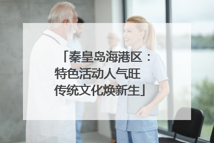 秦皇岛海港区：特色活动人气旺 传统文化焕新生