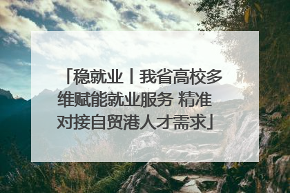 稳就业丨我省高校多维赋能就业服务 精准对接自贸港人才需求