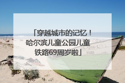 穿越城市的记忆！哈尔滨儿童公园儿童铁路69周岁啦