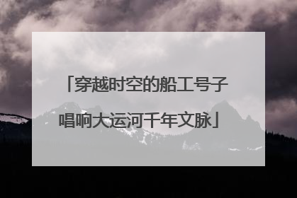 穿越时空的船工号子唱响大运河千年文脉