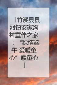 竹溪县县河镇安家沟村童伴之家：“粽情端午 爱暖童心”暖童心