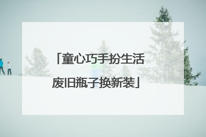 童心巧手扮生活 废旧瓶子换新装