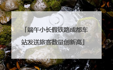 端午小长假铁路成都车站发送旅客数量创新高
