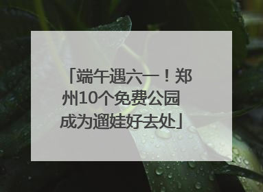 端午遇六一！郑州10个免费公园成为遛娃好去处