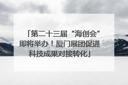 第二十三届“海创会”即将举办！厦门展团促进科技成果对接转化