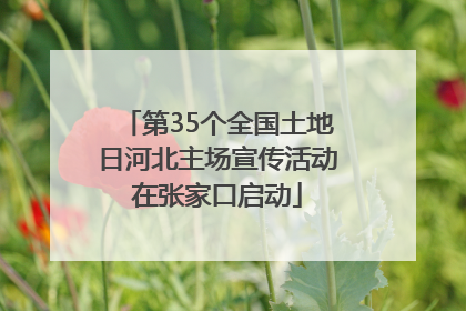 第35个全国土地日河北主场宣传活动在张家口启动