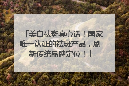 美白祛斑真心话！国家唯一认证的祛斑产品，刷新传统品牌定位！