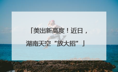 美出新高度！近日，湖南天空“放大招”